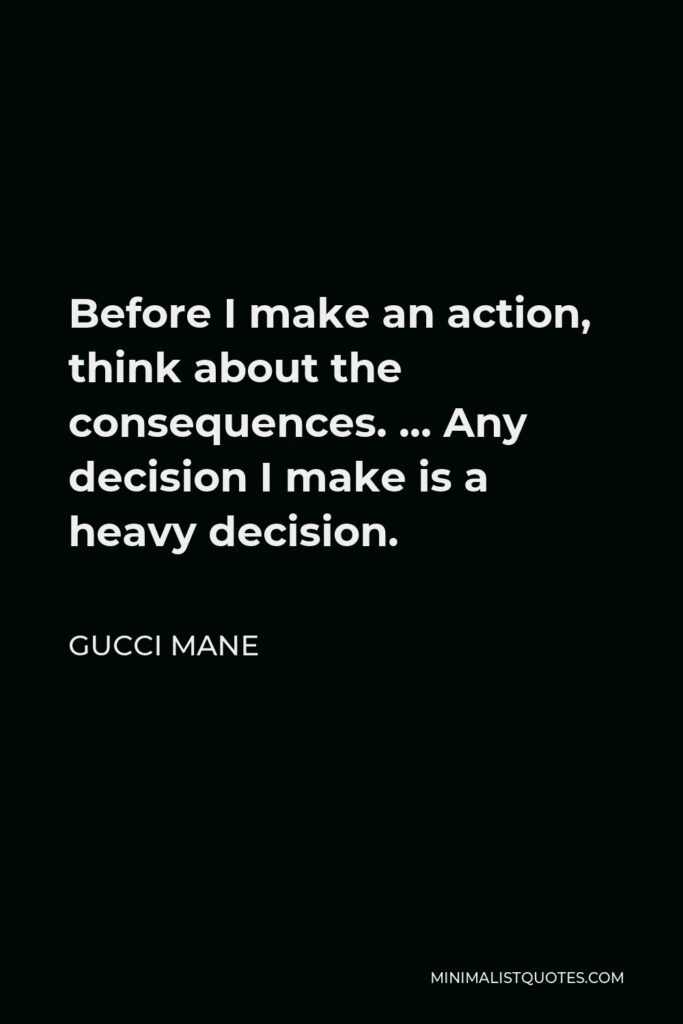 Gucci Mane Quote - Before I make an action, think about the consequences. … Any decision I make is a heavy decision.