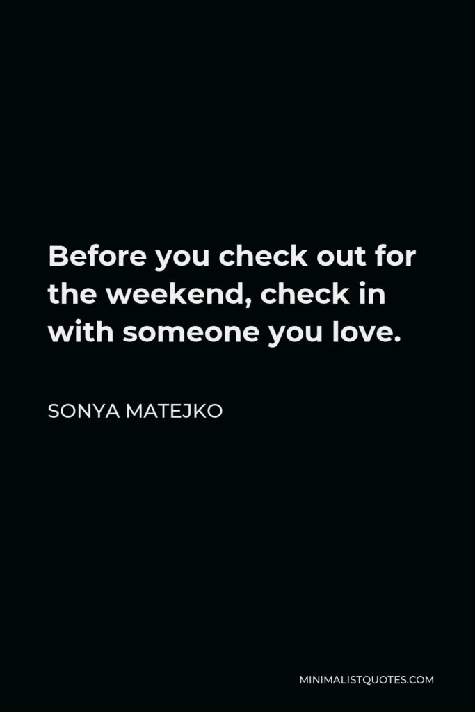 Sonya Matejko Quote - Before you check out for the weekend, check in with someone you love.