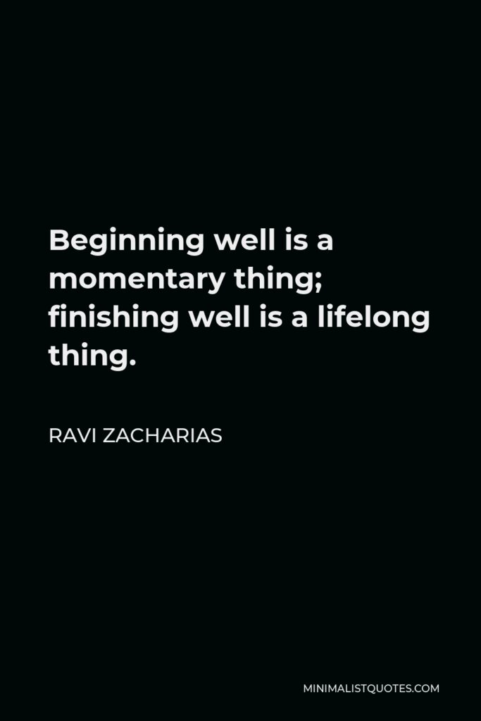 Ravi Zacharias Quote - Beginning well is a momentary thing; finishing well is a lifelong thing.