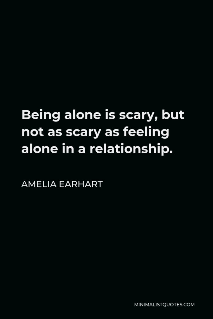 Amelia Earhart Quote - Being alone is scary, but not as scary as feeling alone in a relationship.