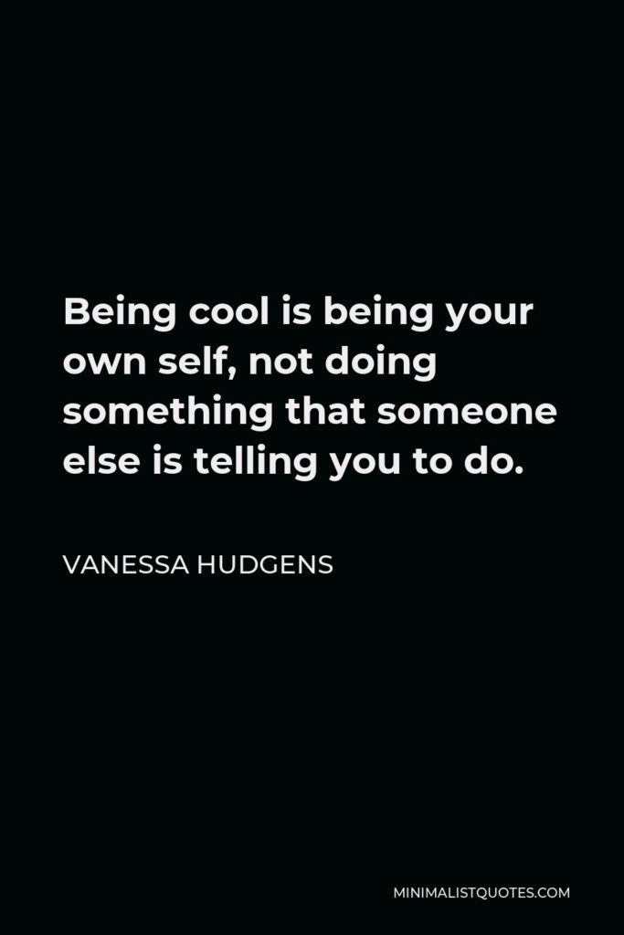 Vanessa Hudgens Quote - Being cool is being your own self, not doing something that someone else is telling you to do.