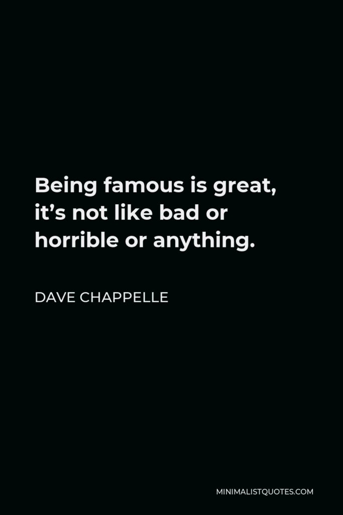 Dave Chappelle Quote - Being famous is great, it’s not like bad or horrible or anything.