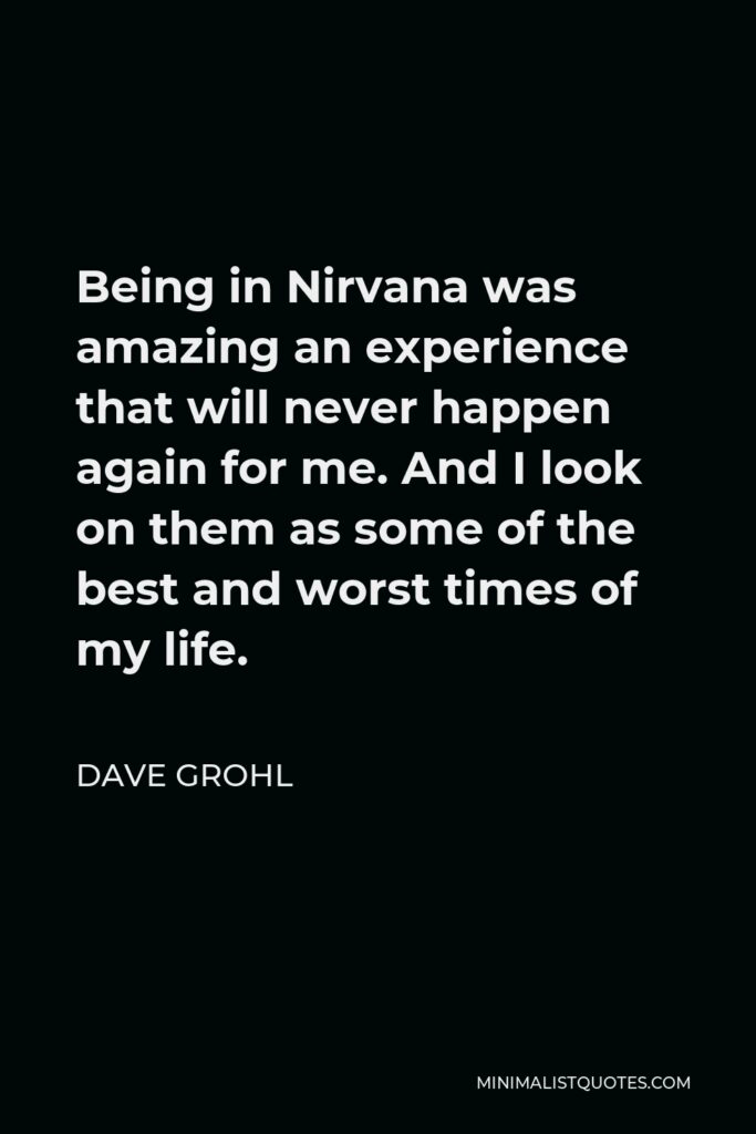 Dave Grohl Quote - Being in Nirvana was amazing an experience that will never happen again for me. And I look on them as some of the best and worst times of my life.