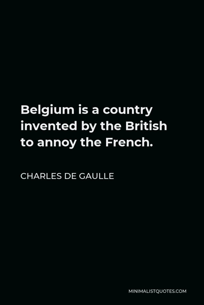 Charles de Gaulle Quote - Belgium is a country invented by the British to annoy the French.