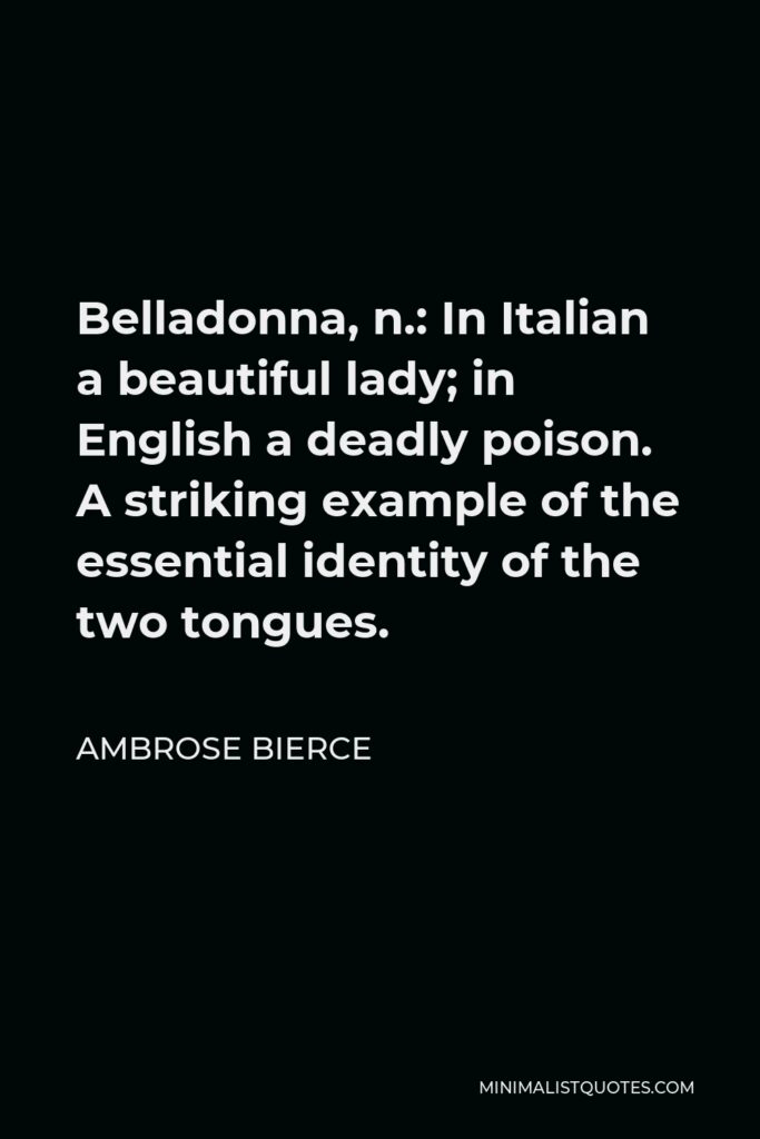 Ambrose Bierce Quote - Belladonna, n.: In Italian a beautiful lady; in English a deadly poison. A striking example of the essential identity of the two tongues.