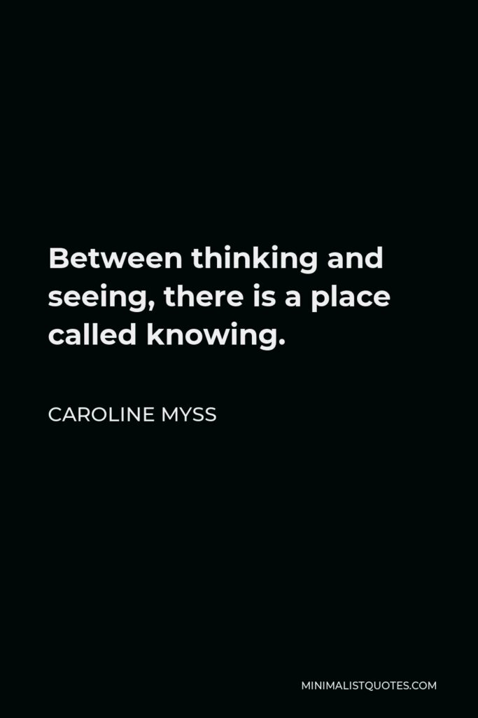 Caroline Myss Quote - Between thinking and seeing, there is a place called knowing.