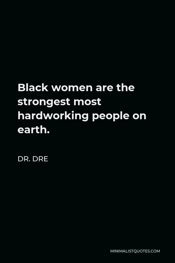 Dr. Dre Quote - Black women are the strongest most hardworking people on earth.