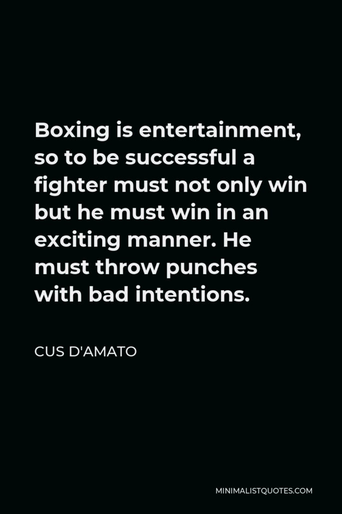 Cus D'Amato Quote - Boxing is entertainment, so to be successful a fighter must not only win but he must win in an exciting manner. He must throw punches with bad intentions.