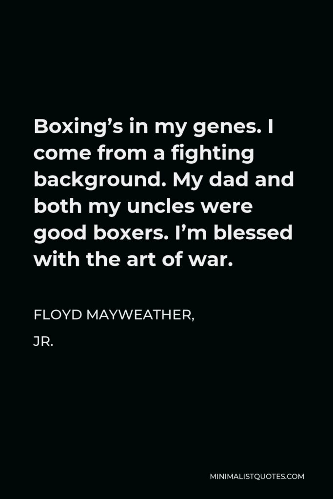 Floyd Mayweather, Jr. Quote - Boxing’s in my genes. I come from a fighting background. My dad and both my uncles were good boxers. I’m blessed with the art of war.