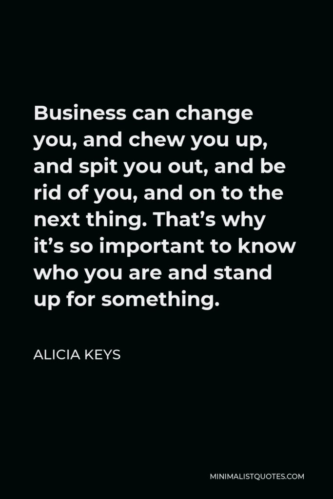 Alicia Keys Quote - Business can change you, and chew you up, and spit you out, and be rid of you, and on to the next thing. That’s why it’s so important to know who you are and stand up for something.