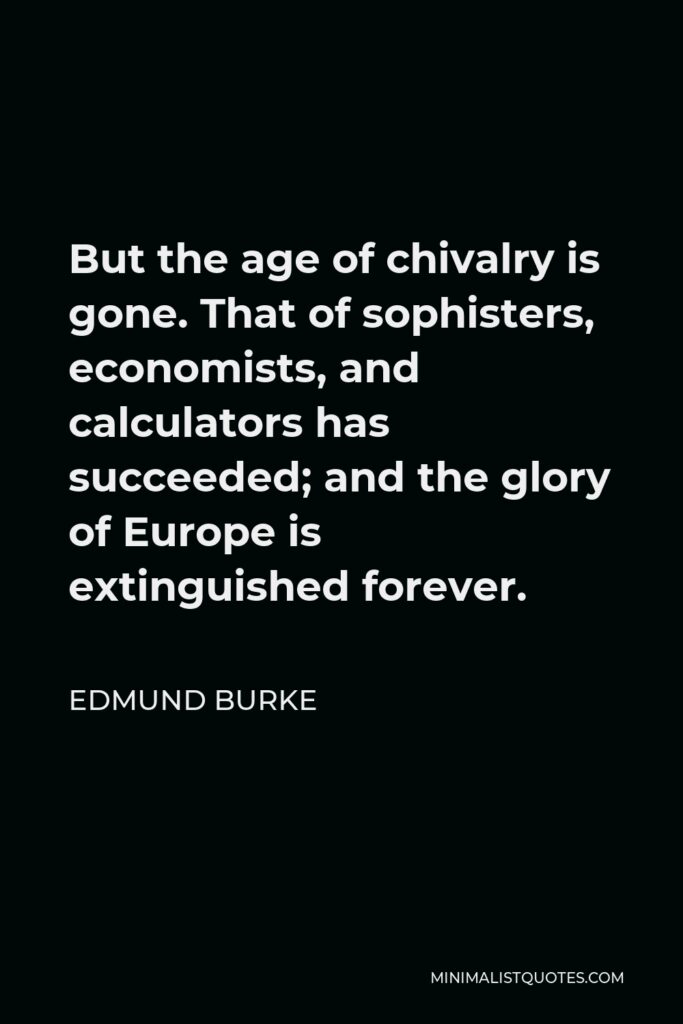 Edmund Burke Quote - But the age of chivalry is gone. That of sophisters, economists, and calculators has succeeded; and the glory of Europe is extinguished forever.