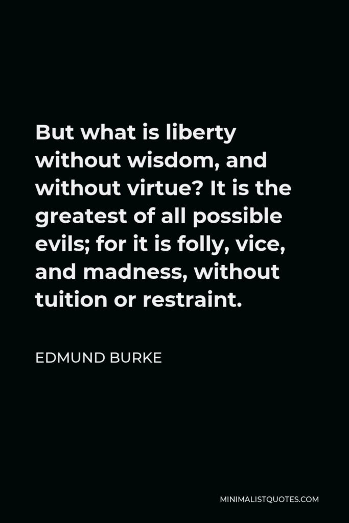 Edmund Burke Quote - But what is liberty without wisdom, and without virtue? It is the greatest of all possible evils; for it is folly, vice, and madness, without tuition or restraint.