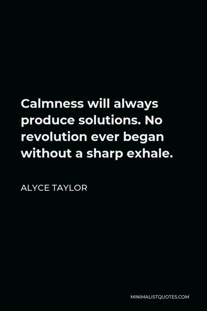 Alyce Taylor Quote - Calmness will always produce solutions. No revolution ever began without a sharp exhale.