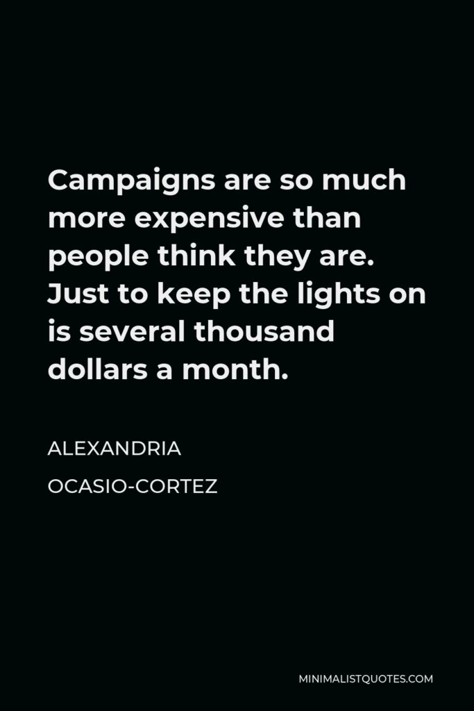 Alexandria Ocasio-Cortez Quote - Campaigns are so much more expensive than people think they are. Just to keep the lights on is several thousand dollars a month.