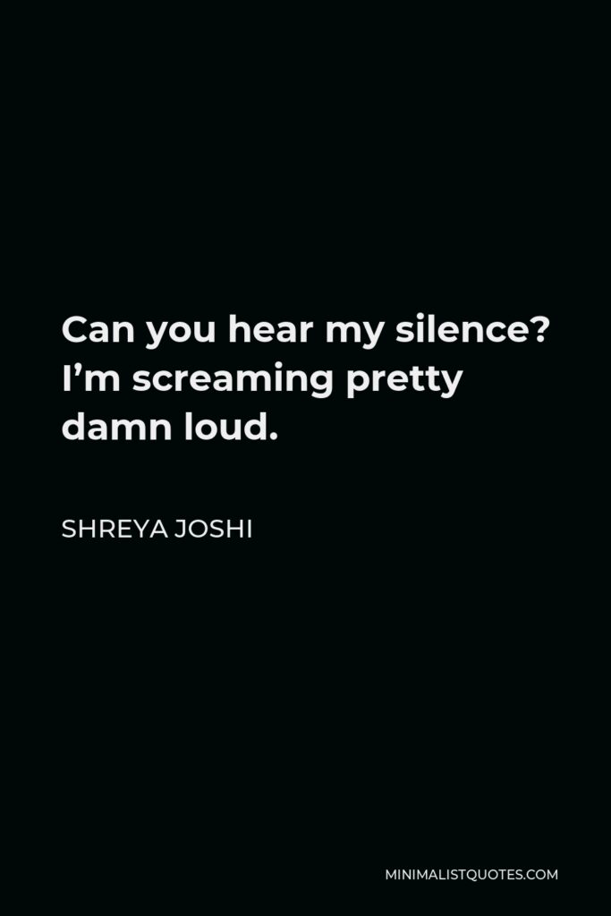 Shreya Joshi Quote - Can you hear my silence? I’m screaming pretty damn loud.