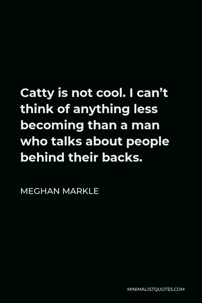 Meghan Markle Quote - Catty is not cool. I can’t think of anything less becoming than a man who talks about people behind their backs.