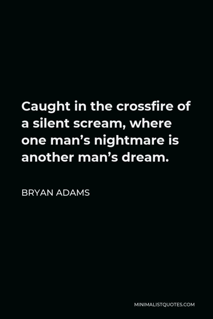 Bryan Adams Quote - Caught in the crossfire of a silent scream, where one man’s nightmare is another man’s dream.