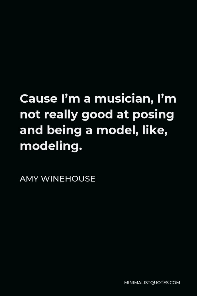 Amy Winehouse Quote - Cause I’m a musician, I’m not really good at posing and being a model, like, modeling.