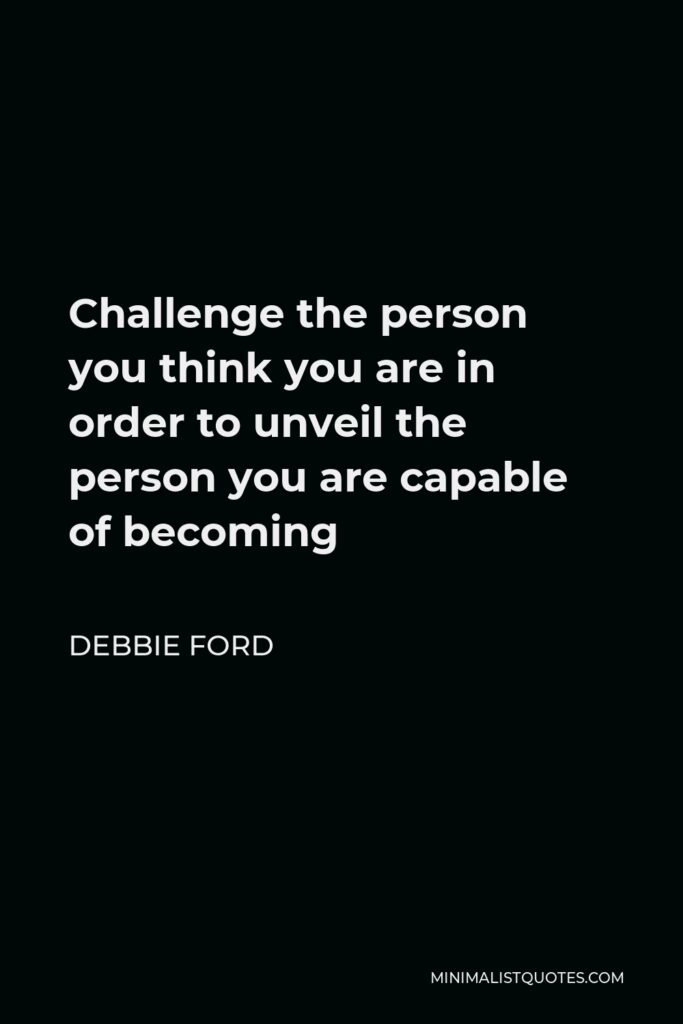Debbie Ford Quote - Challenge the person you think you are in order to unveil the person you are capable of becoming