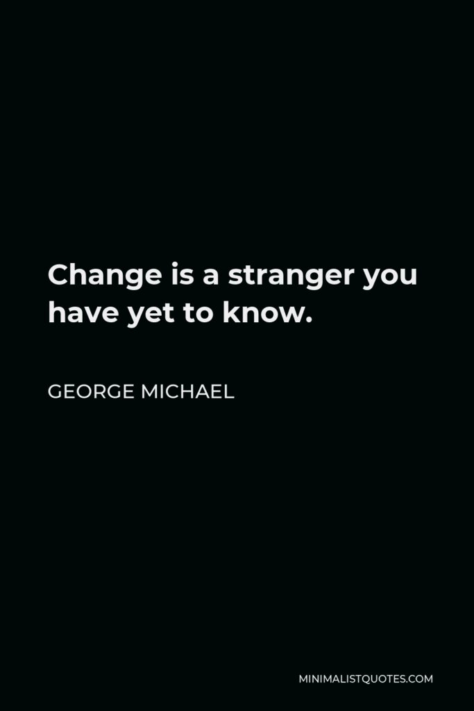 George Michael Quote - Change is a stranger you have yet to know.