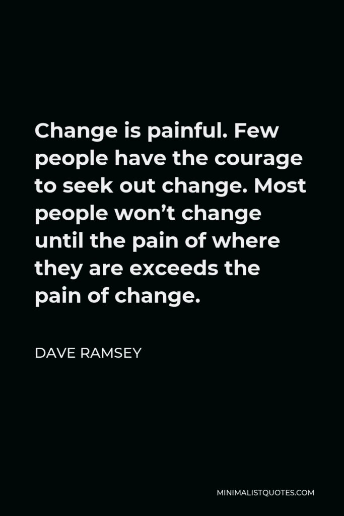 Dave Ramsey Quote - Change is painful. Few people have the courage to seek out change. Most people won’t change until the pain of where they are exceeds the pain of change.