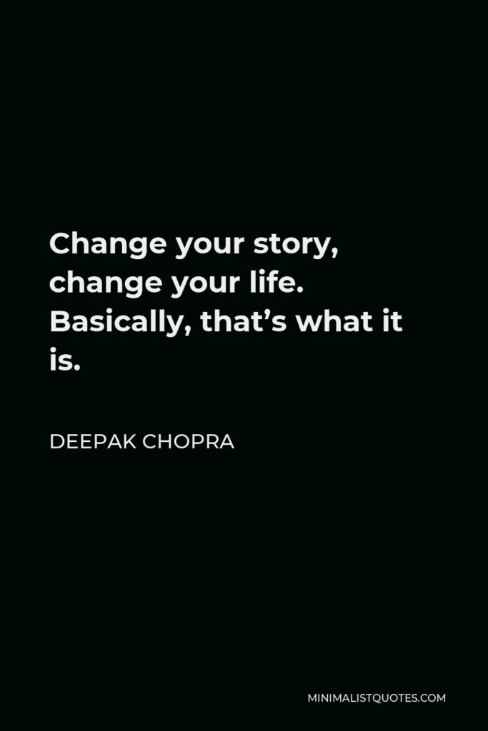 Deepak Chopra Quote - Change your story, change your life. Basically, that’s what it is.