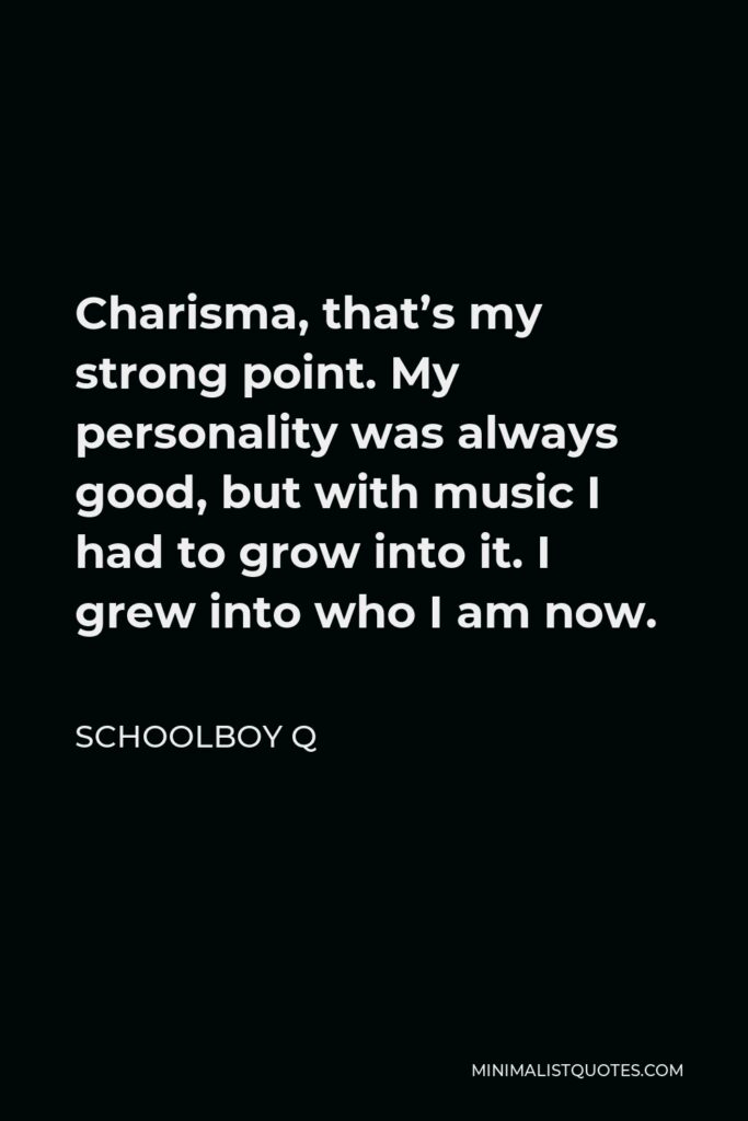 ScHoolboy Q Quote - Charisma, that’s my strong point. My personality was always good, but with music I had to grow into it. I grew into who I am now.