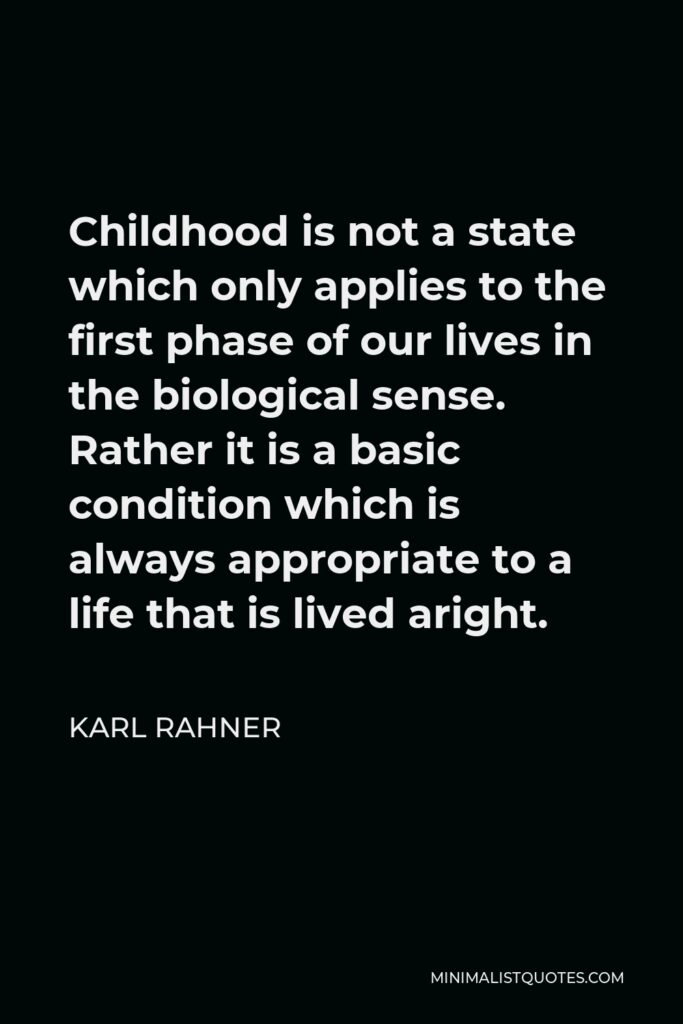 Karl Rahner Quote - Childhood is not a state which only applies to the first phase of our lives in the biological sense. Rather it is a basic condition which is always appropriate to a life that is lived aright.