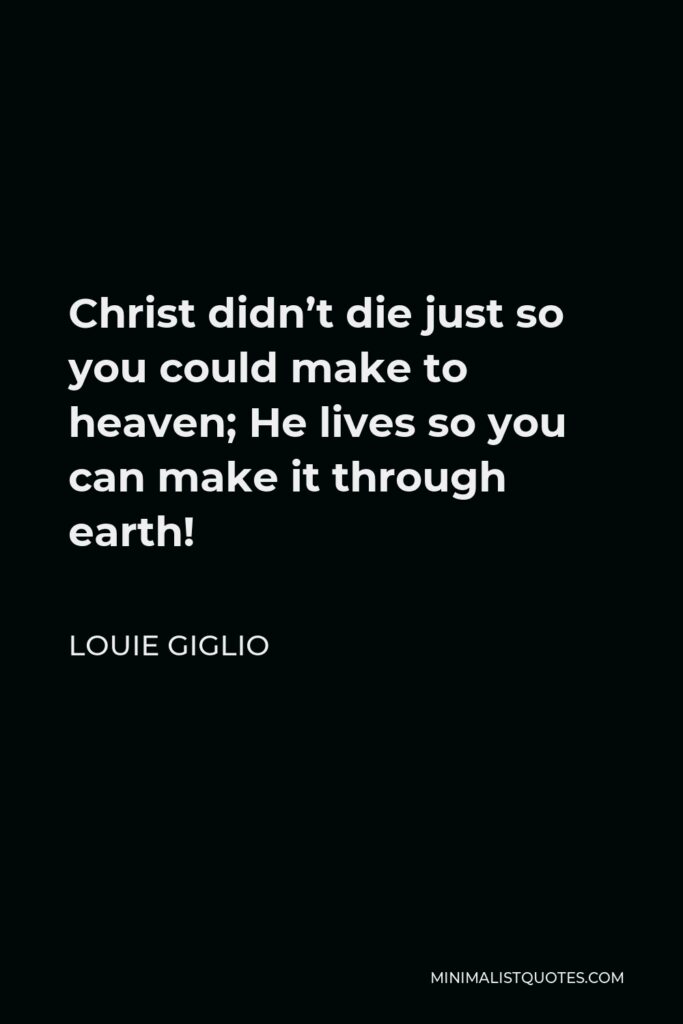 Louie Giglio Quote - Christ didn’t die just so you could make to heaven; He lives so you can make it through earth!