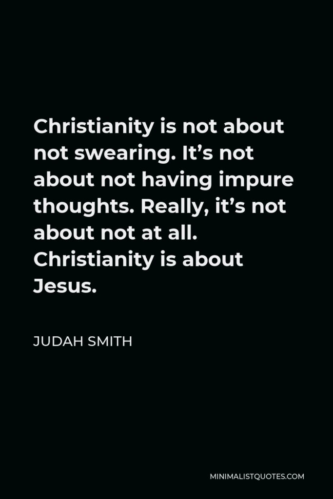 Judah Smith Quote - Christianity is not about not swearing. It’s not about not having impure thoughts. Really, it’s not about not at all. Christianity is about Jesus.