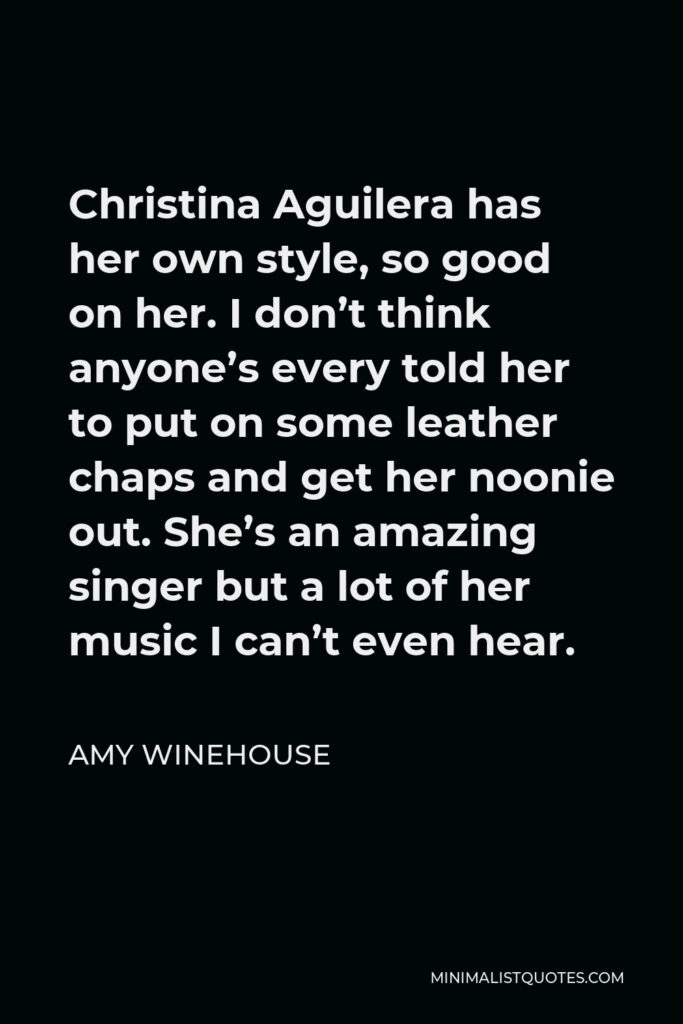 Amy Winehouse Quote - Christina Aguilera has her own style, so good on her. I don’t think anyone’s every told her to put on some leather chaps and get her noonie out. She’s an amazing singer but a lot of her music I can’t even hear.