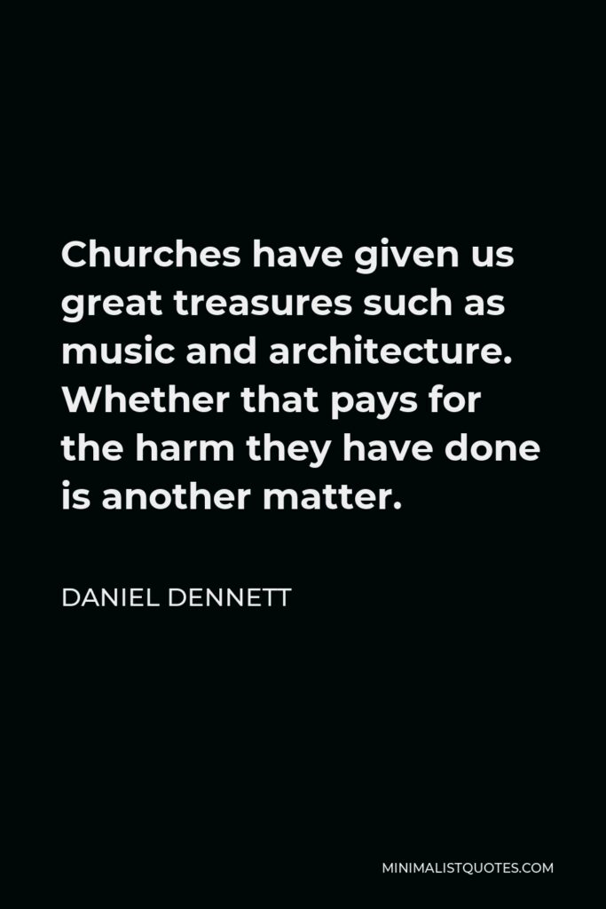 Daniel Dennett Quote - Churches have given us great treasures such as music and architecture. Whether that pays for the harm they have done is another matter.