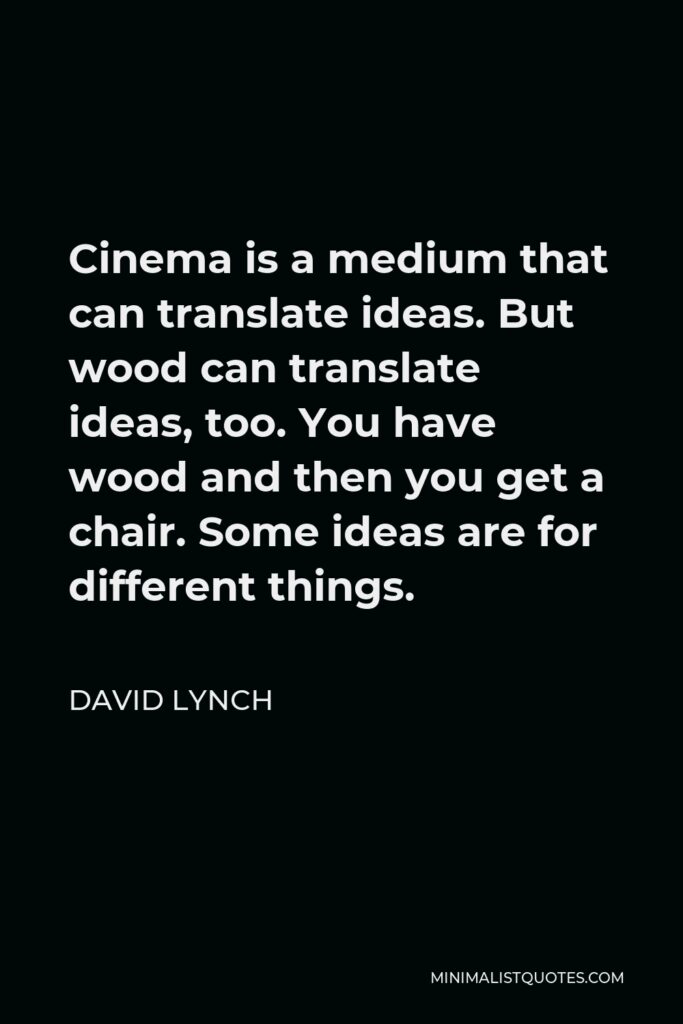 David Lynch Quote - Cinema is a medium that can translate ideas. But wood can translate ideas, too. You have wood and then you get a chair. Some ideas are for different things.