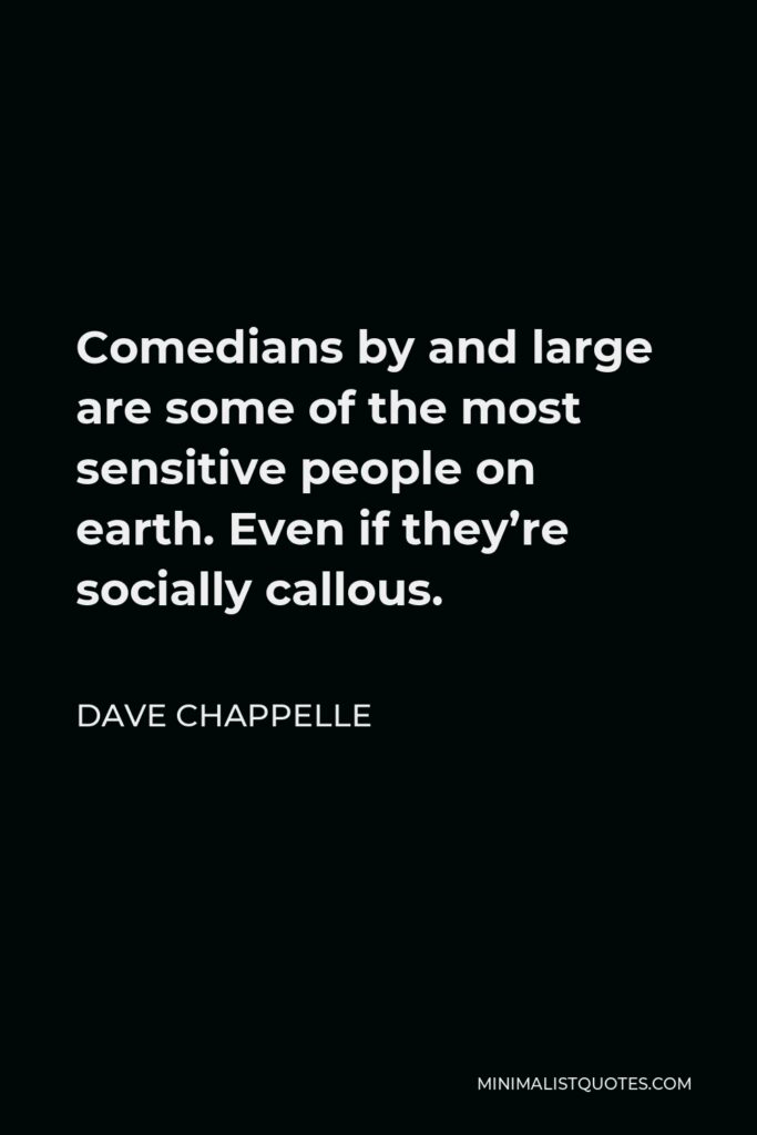 Dave Chappelle Quote - Comedians by and large are some of the most sensitive people on earth. Even if they’re socially callous.