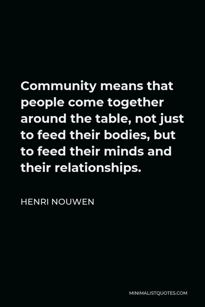 Henri Nouwen Quote - Community means that people come together around the table, not just to feed their bodies, but to feed their minds and their relationships.