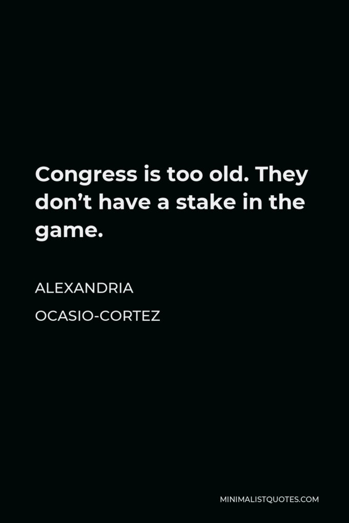Alexandria Ocasio-Cortez Quote - Congress is too old. They don’t have a stake in the game.