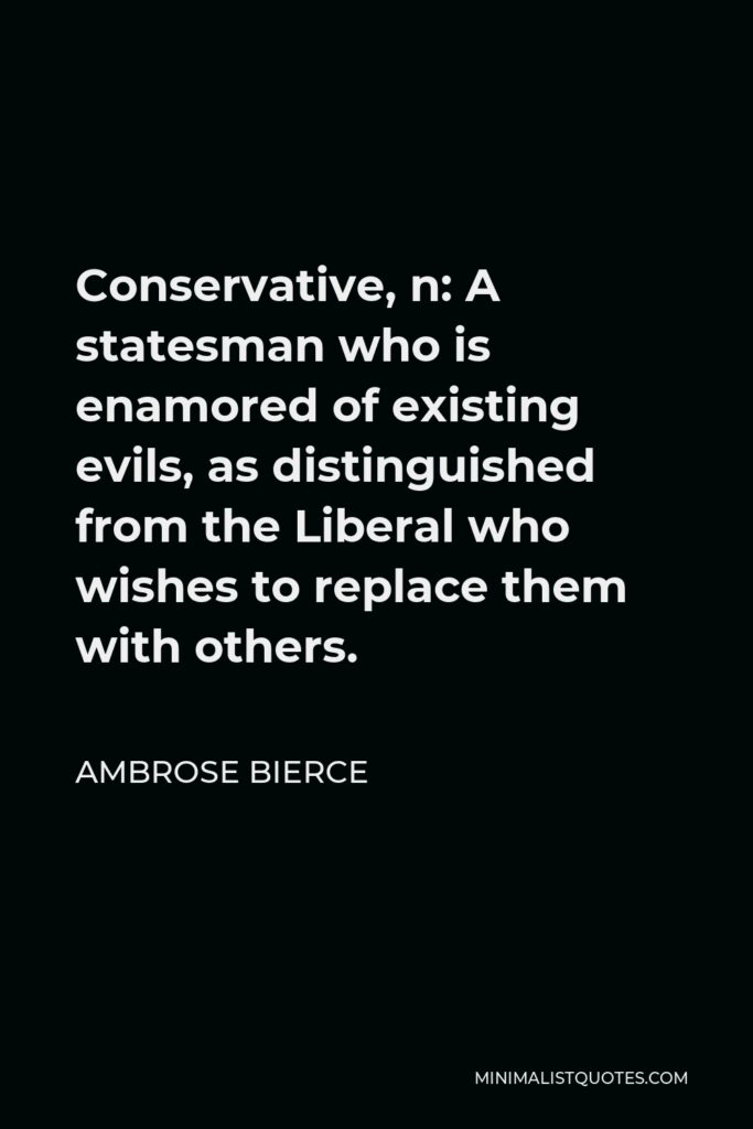 Ambrose Bierce Quote - Conservative, n: A statesman who is enamored of existing evils, as distinguished from the Liberal who wishes to replace them with others.