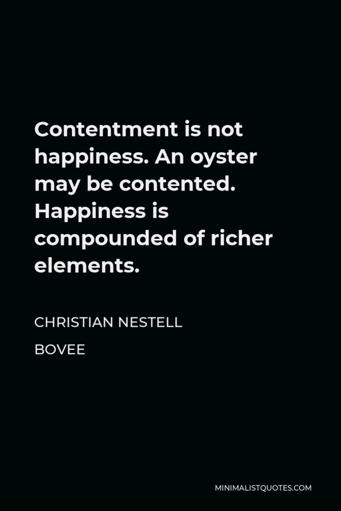 Christian Nestell Bovee Quote - Contentment is not happiness. An oyster may be contented. Happiness is compounded of richer elements.