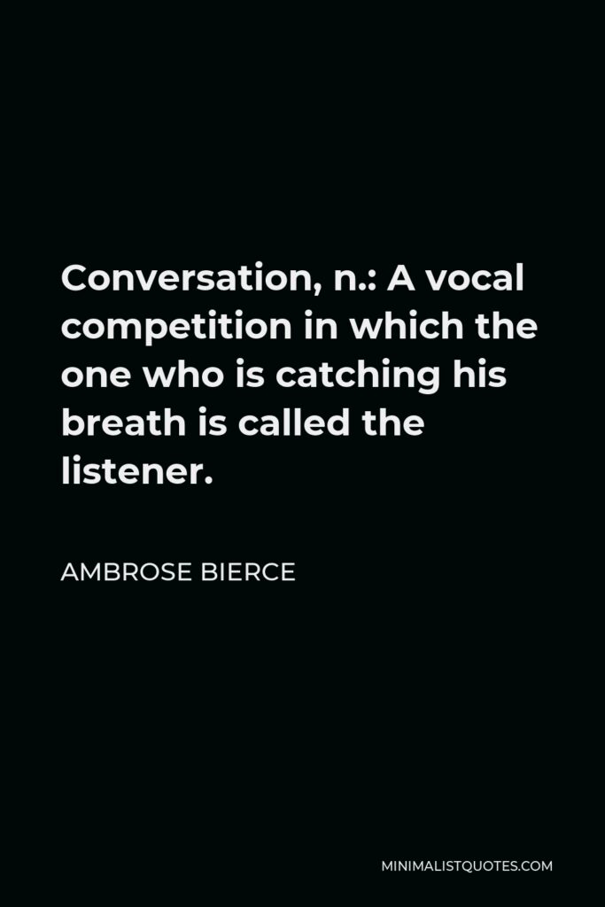 Ambrose Bierce Quote - Conversation, n.: A vocal competition in which the one who is catching his breath is called the listener.