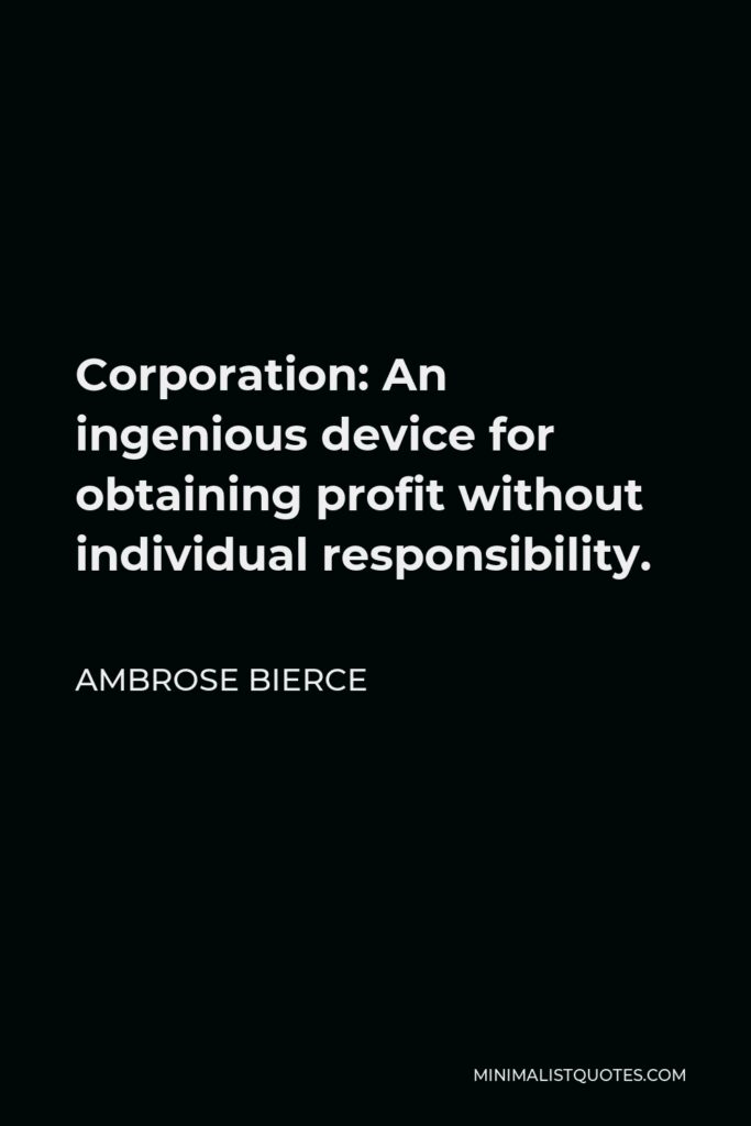 Ambrose Bierce Quote - Corporation: An ingenious device for obtaining profit without individual responsibility.