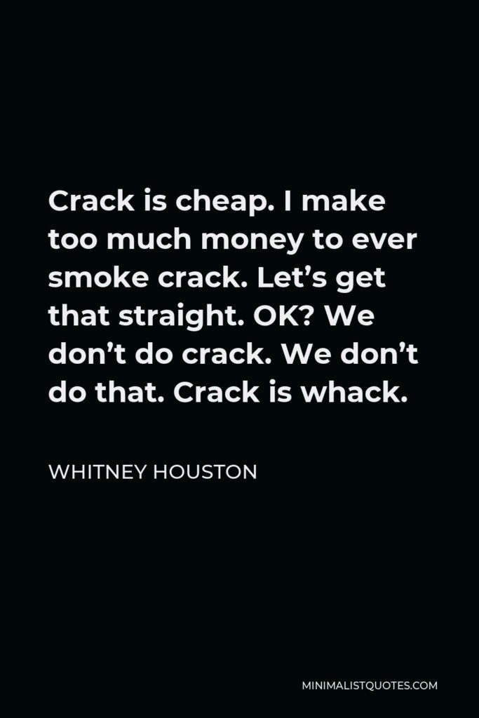 Whitney Houston Quote - Crack is cheap. I make too much money to ever smoke crack. Let’s get that straight. OK? We don’t do crack. We don’t do that. Crack is whack.
