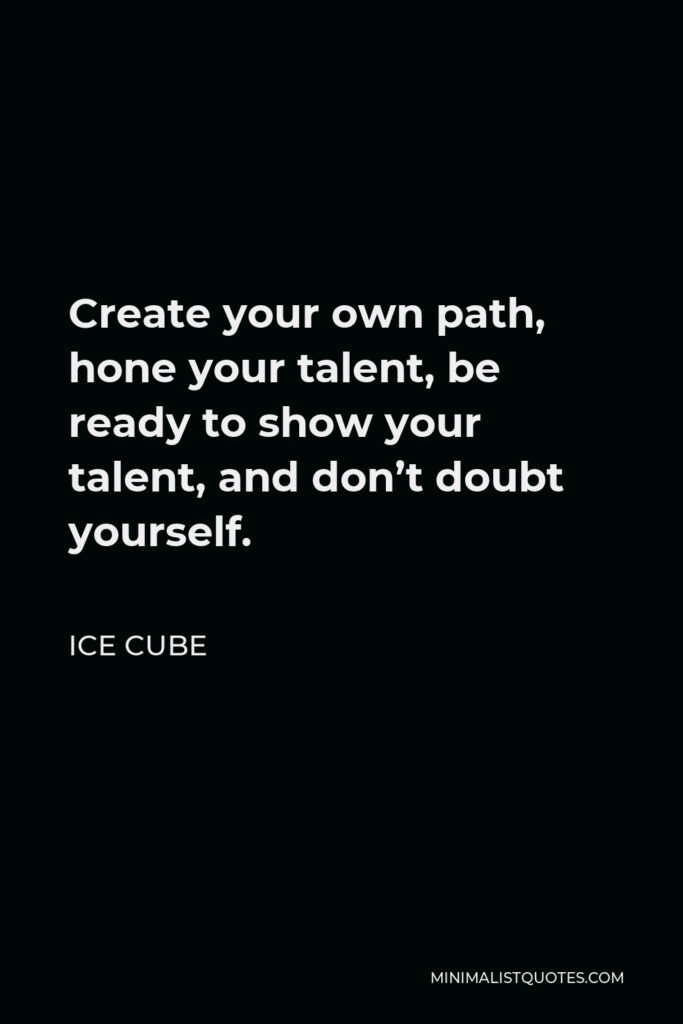 Ice Cube Quote - Create your own path, hone your talent, be ready to show your talent, and don’t doubt yourself.