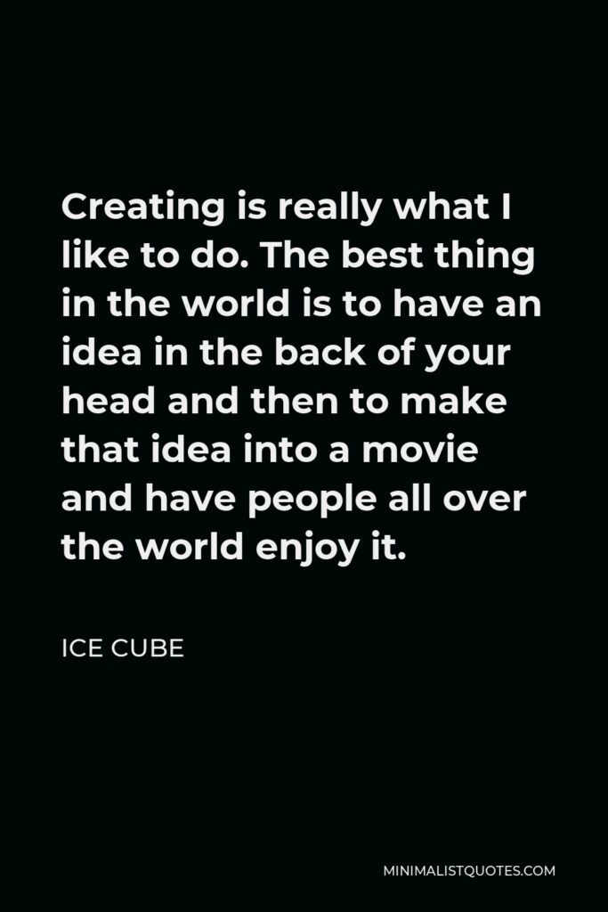 Ice Cube Quote - Creating is really what I like to do. The best thing in the world is to have an idea in the back of your head and then to make that idea into a movie and have people all over the world enjoy it.