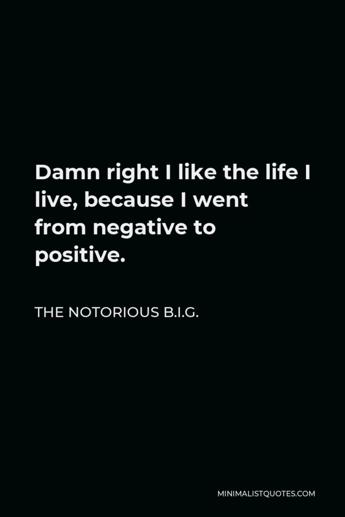 The Notorious B.I.G. Quote - Damn right I like the life I live, because I went from negative to positive.