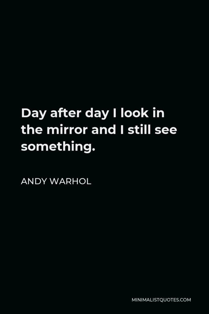Andy Warhol Quote - Day after day I look in the mirror and I still see something.