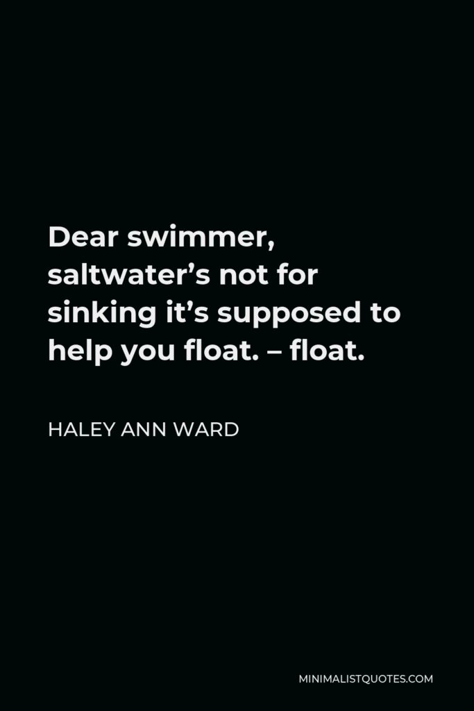 Haley Ann Ward Quote - Dear swimmer, saltwater’s not for sinking it’s supposed to help you float. – float.
