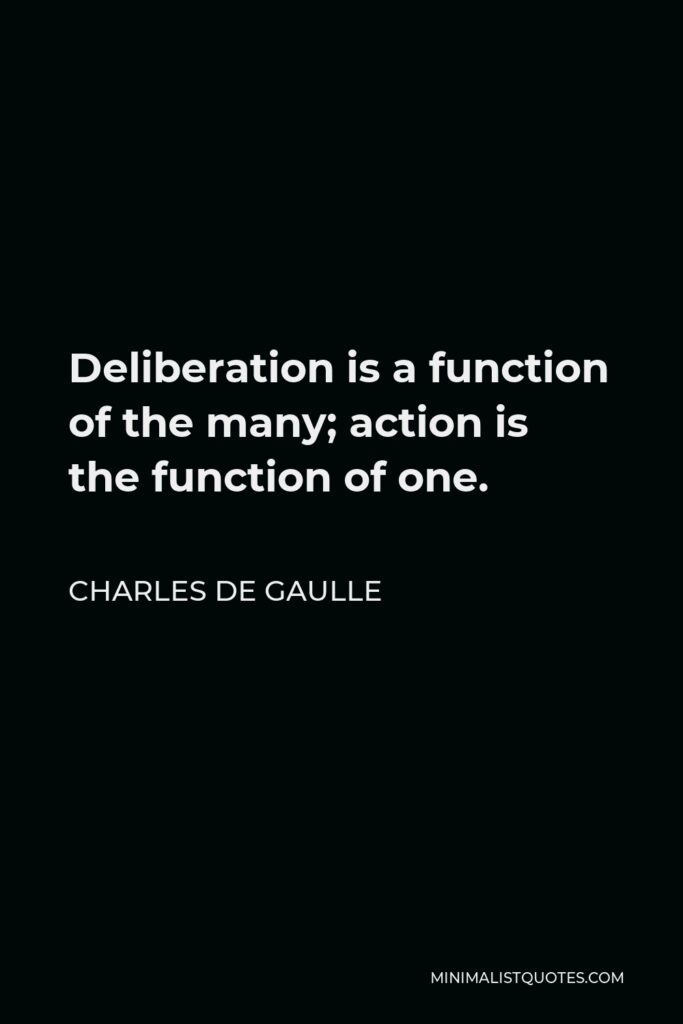 Charles de Gaulle Quote - Deliberation is a function of the many; action is the function of one.