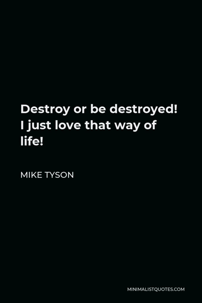 Mike Tyson Quote - Destroy or be destroyed! I just love that way of life!