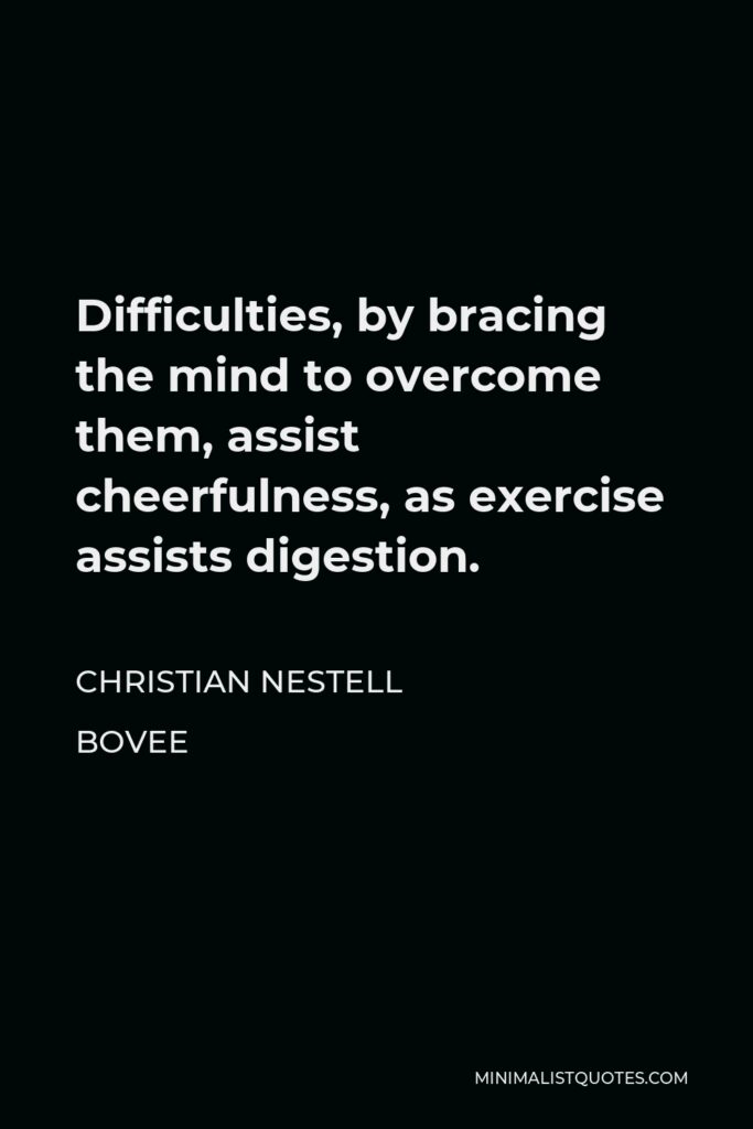 Christian Nestell Bovee Quote - Difficulties, by bracing the mind to overcome them, assist cheerfulness, as exercise assists digestion.