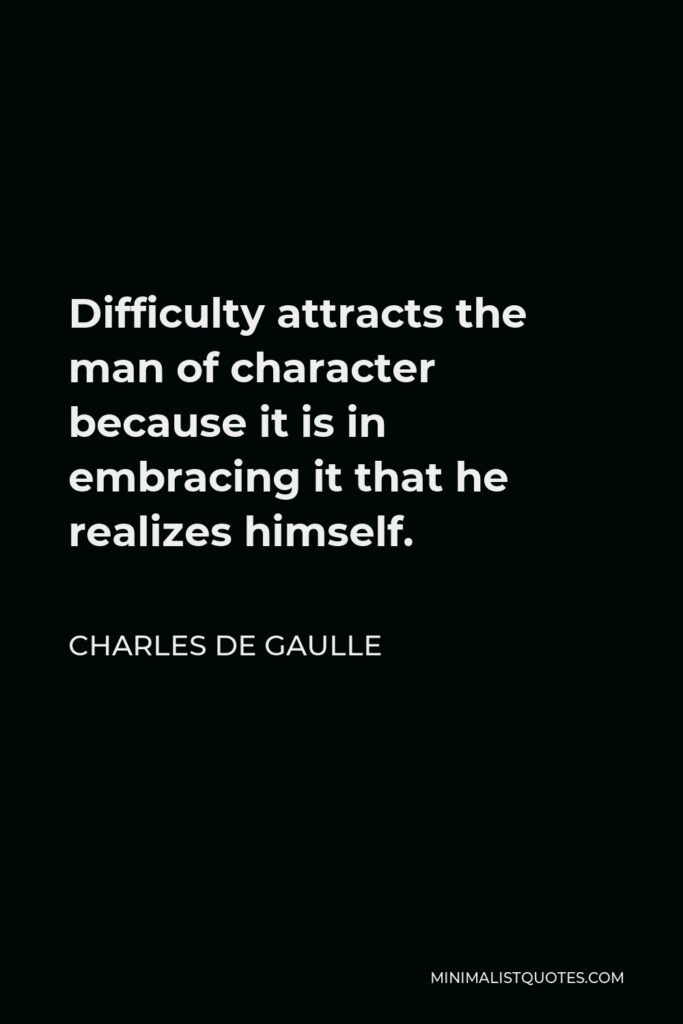 Charles de Gaulle Quote - Difficulty attracts the man of character because it is in embracing it that he realizes himself.